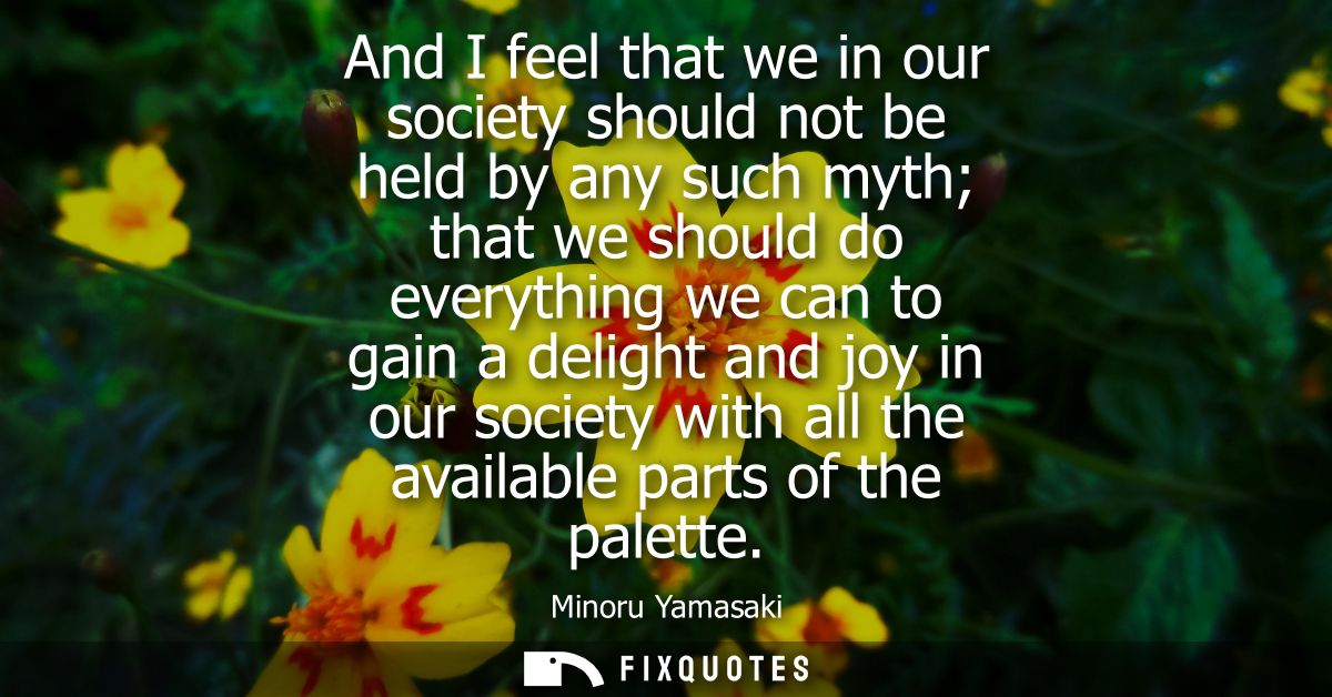 And I feel that we in our society should not be held by any such myth that we should do everything we can to gain a deli