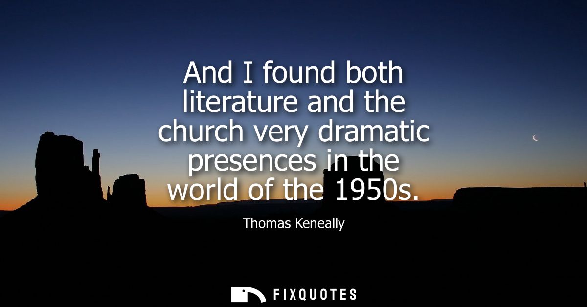 And I found both literature and the church very dramatic presences in the world of the 1950s