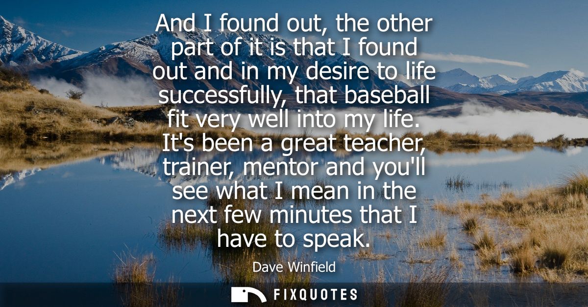 And I found out, the other part of it is that I found out and in my desire to life successfully, that baseball fit very 