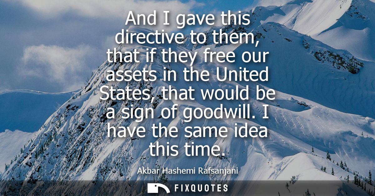And I gave this directive to them, that if they free our assets in the United States, that would be a sign of goodwill. 