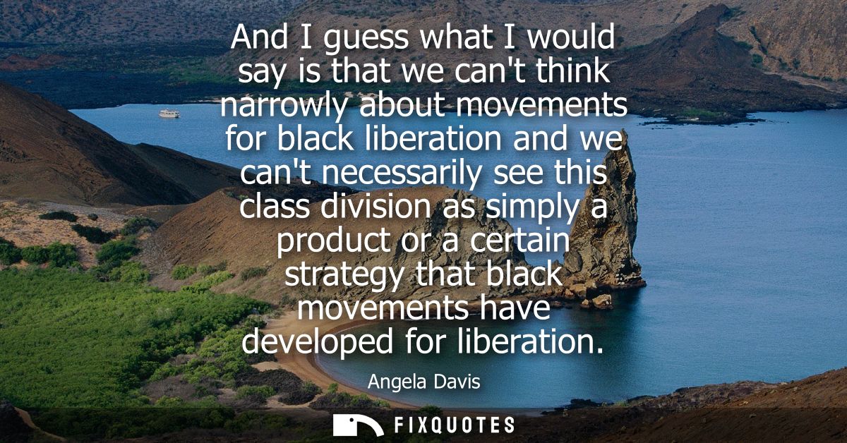 And I guess what I would say is that we cant think narrowly about movements for black liberation and we cant necessarily