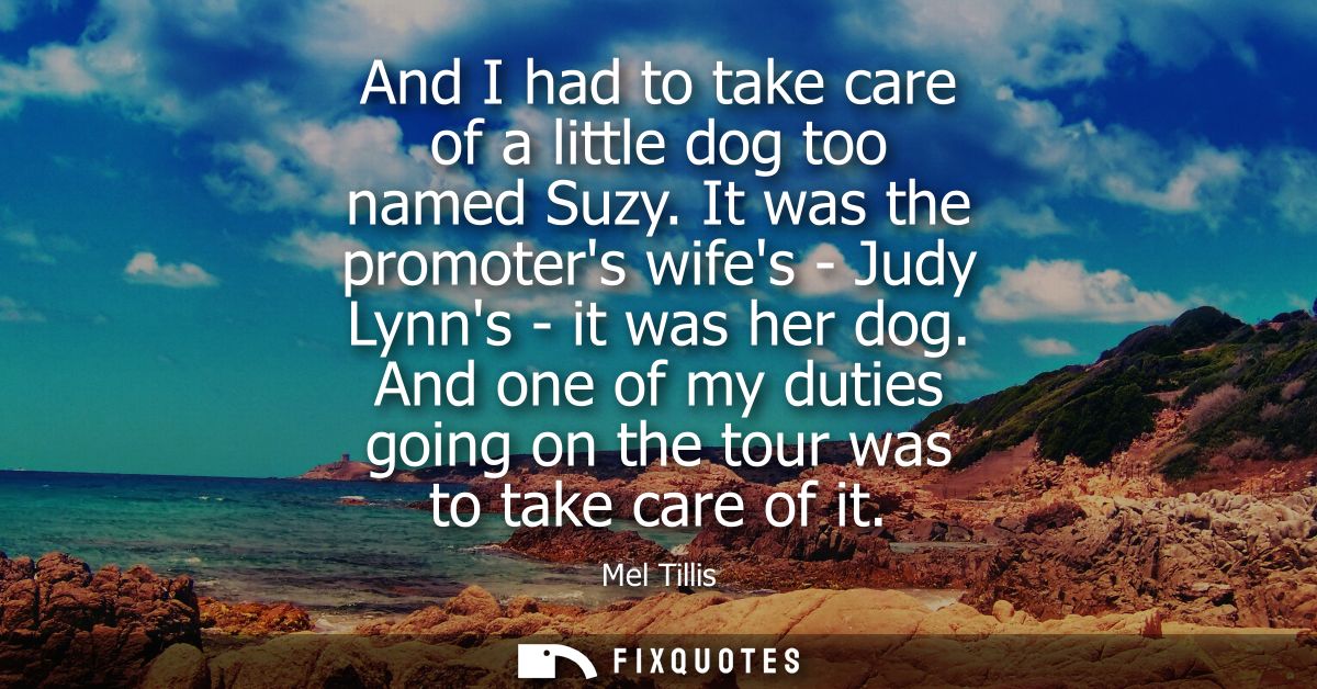 And I had to take care of a little dog too named Suzy. It was the promoters wifes - Judy Lynns - it was her dog.