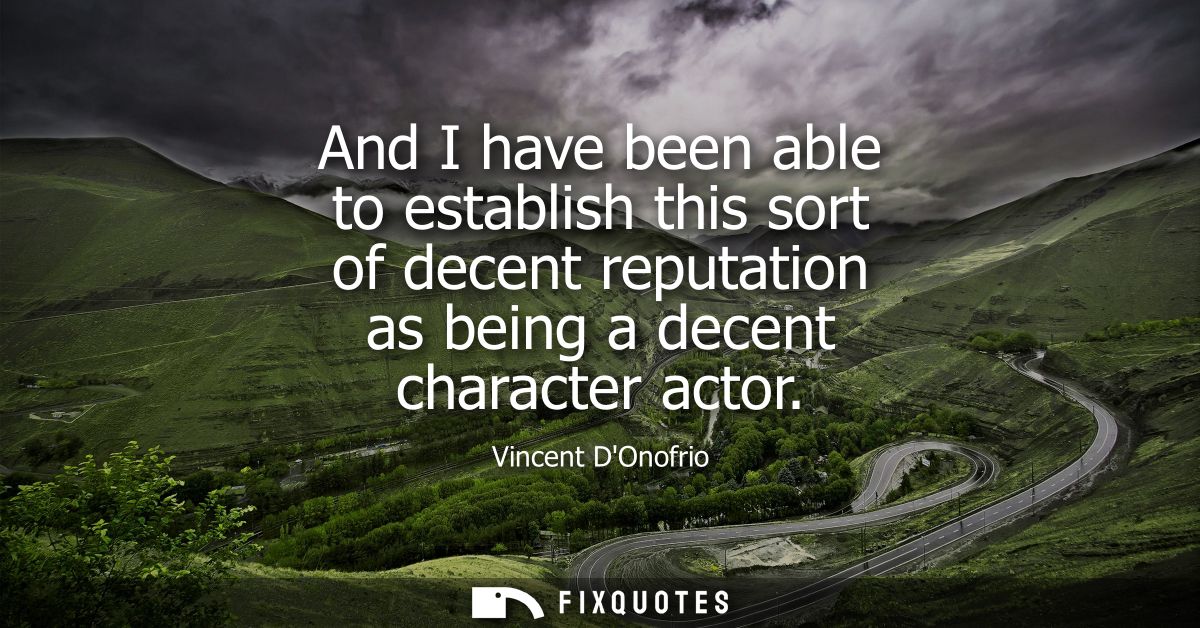 And I have been able to establish this sort of decent reputation as being a decent character actor