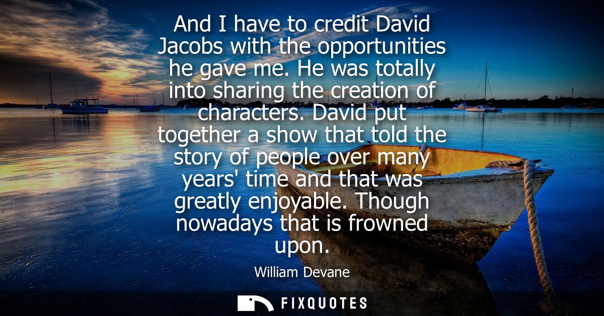 And I have to credit David Jacobs with the opportunities he gave me. He was totally into sharing the creation of charact
