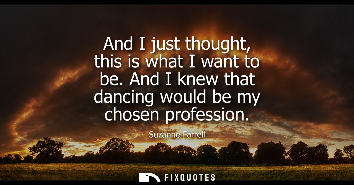And I just thought, this is what I want to be. And I knew that dancing would be my chosen profession