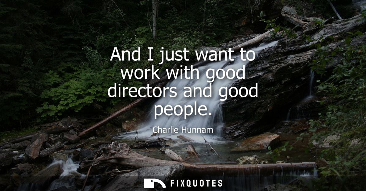 And I just want to work with good directors and good people - Charlie Hunnam