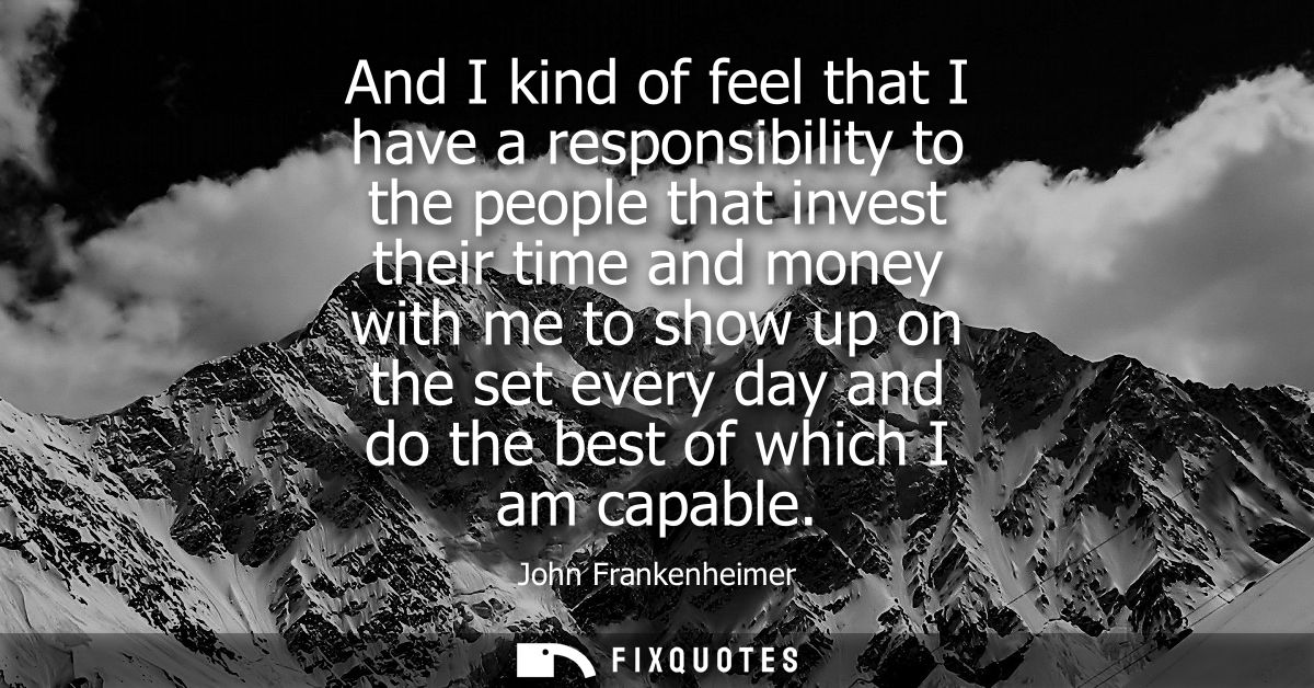 And I kind of feel that I have a responsibility to the people that invest their time and money with me to show up on the