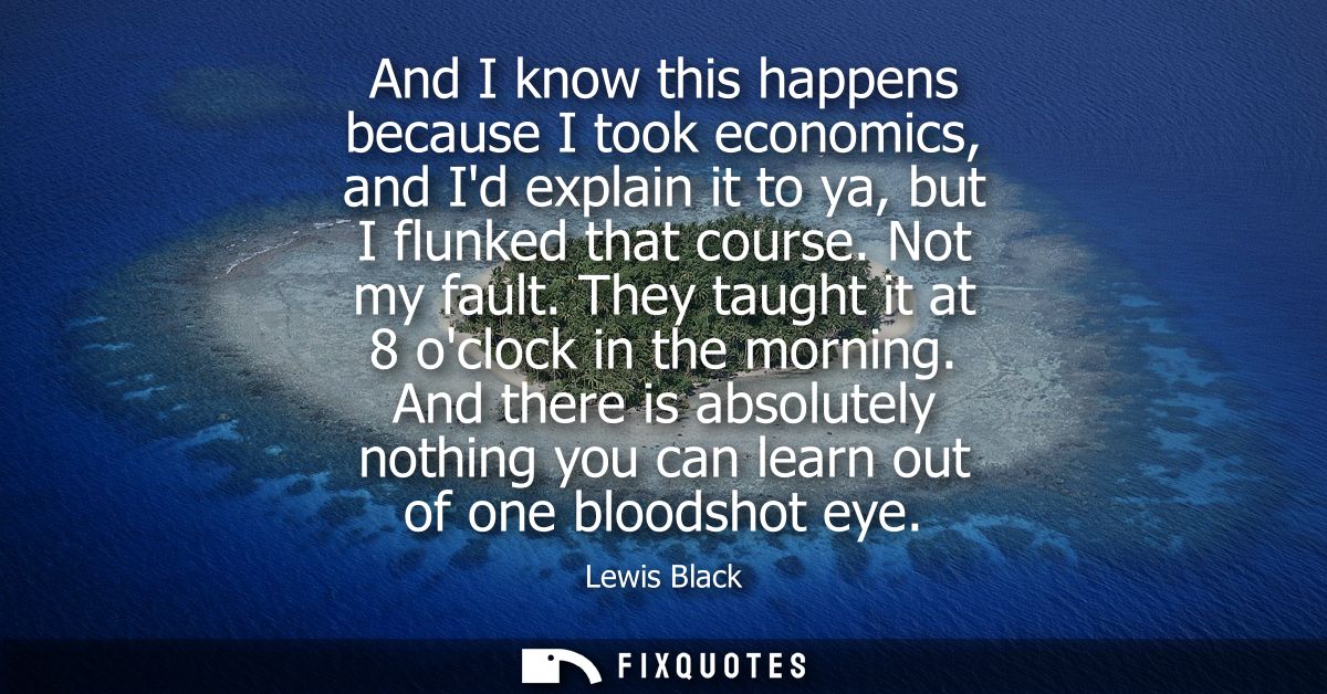 And I know this happens because I took economics, and Id explain it to ya, but I flunked that course. Not my fault. They
