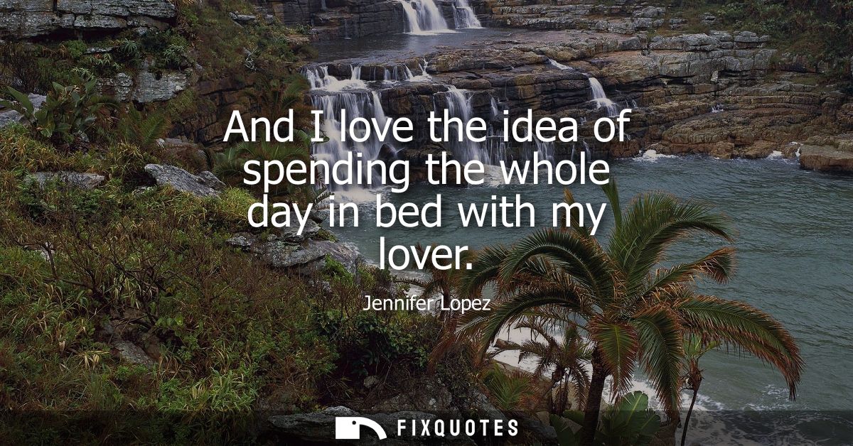And I love the idea of spending the whole day in bed with my lover