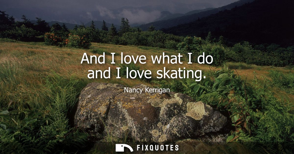 And I love what I do and I love skating