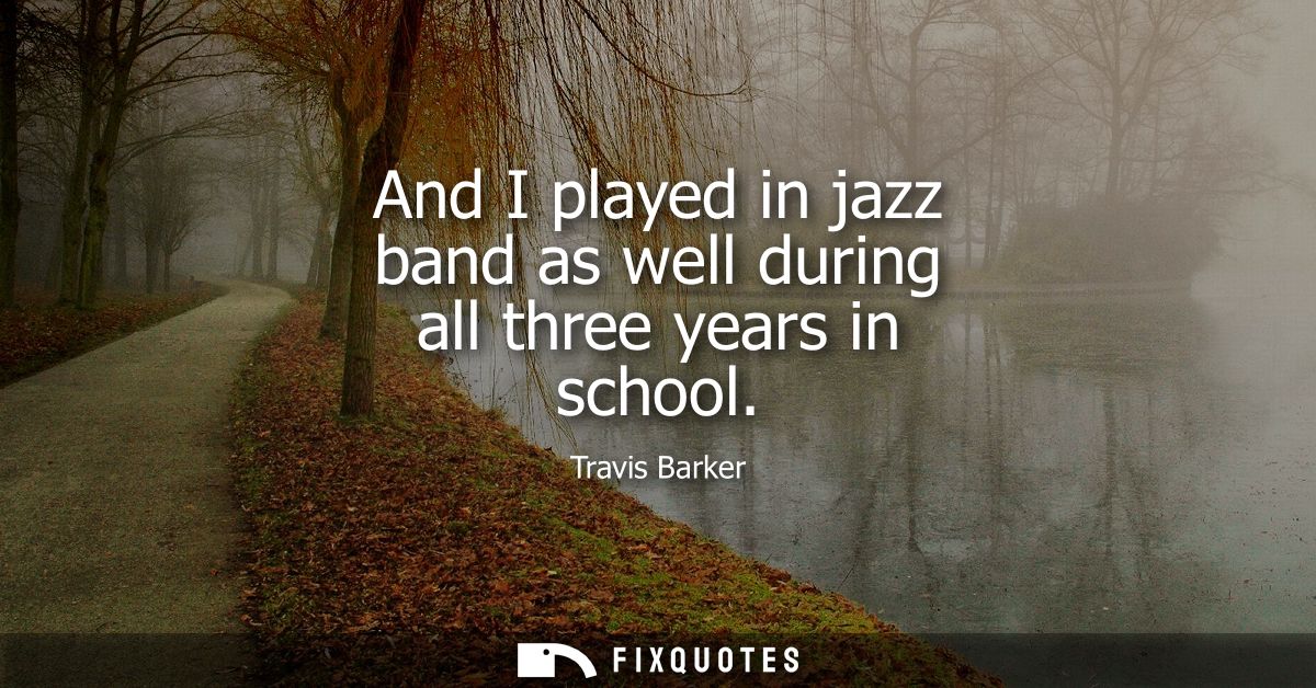 And I played in jazz band as well during all three years in school