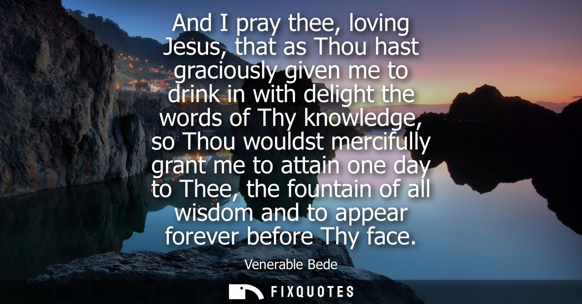 And I pray thee, loving Jesus, that as Thou hast graciously given me to drink in with delight the words of Thy knowledge