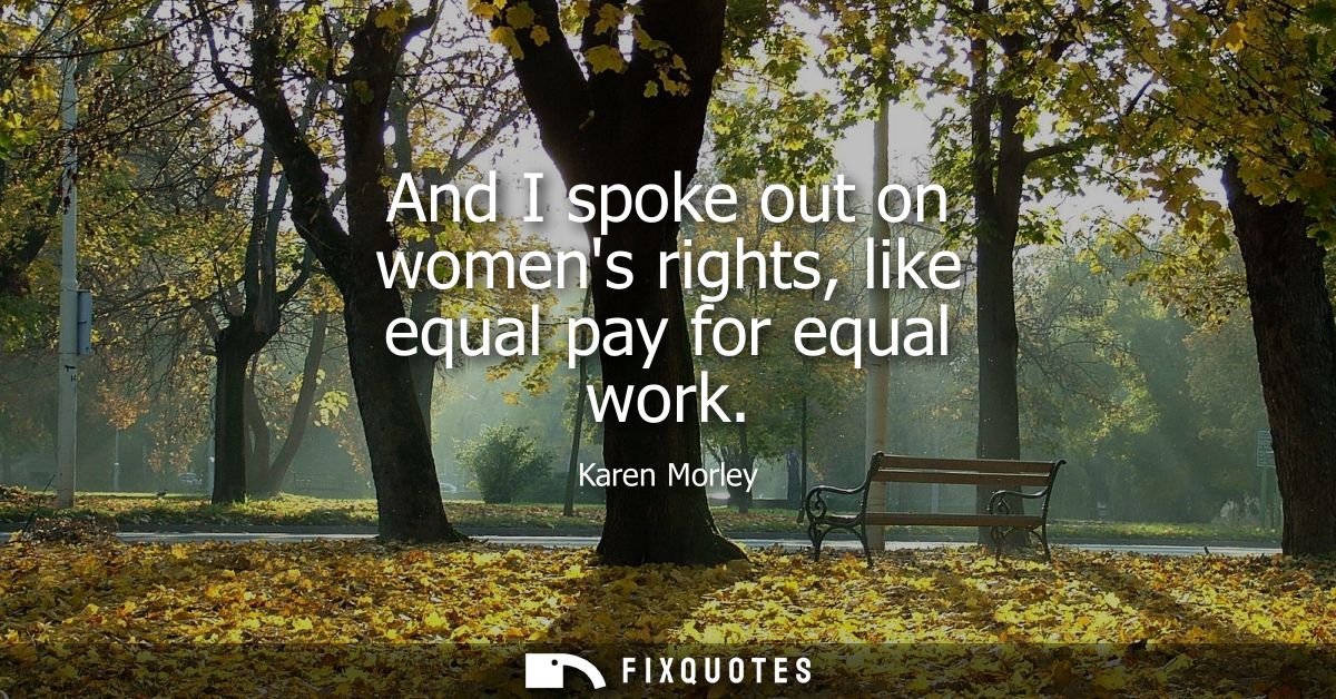And I spoke out on womens rights, like equal pay for equal work