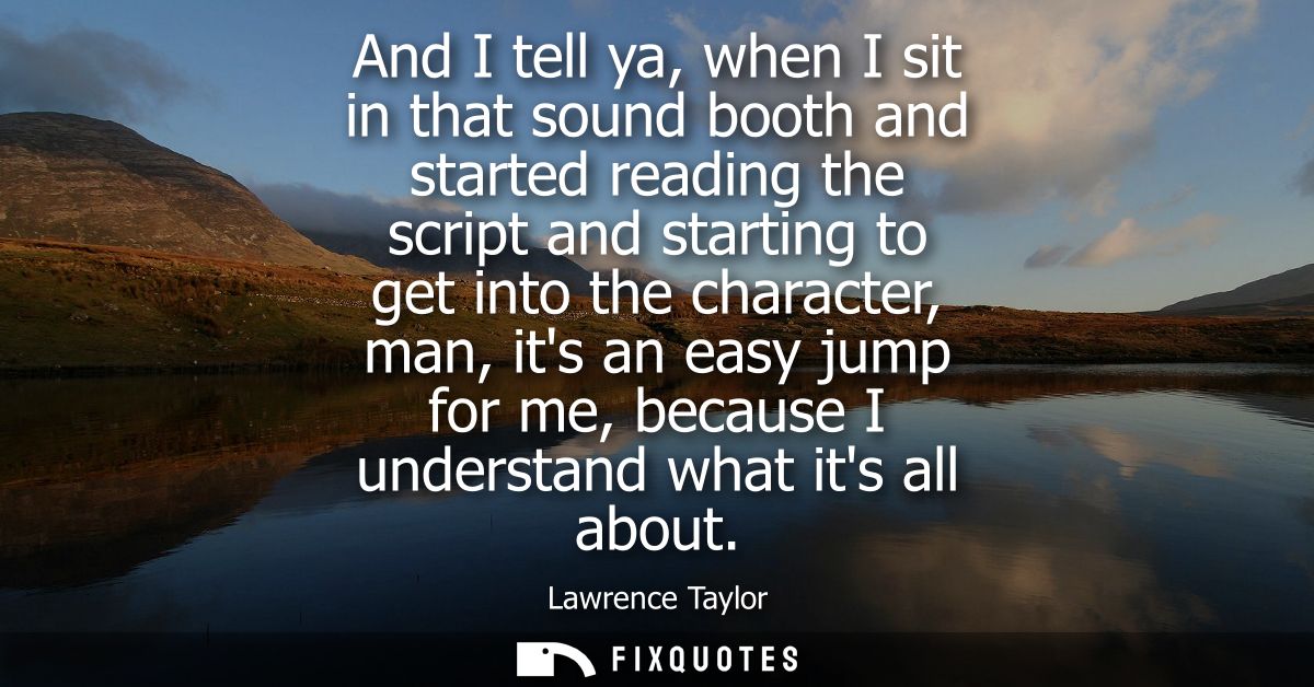 And I tell ya, when I sit in that sound booth and started reading the script and starting to get into the character, man