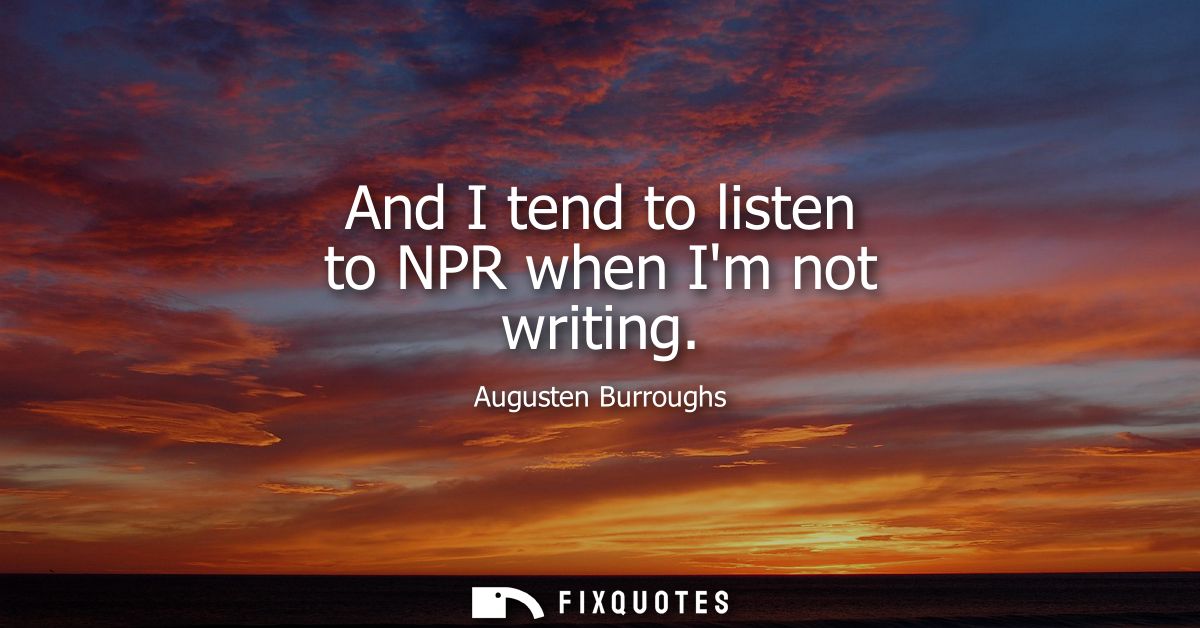And I tend to listen to NPR when Im not writing