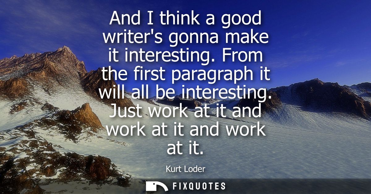 And I think a good writers gonna make it interesting. From the first paragraph it will all be interesting. Just work at 