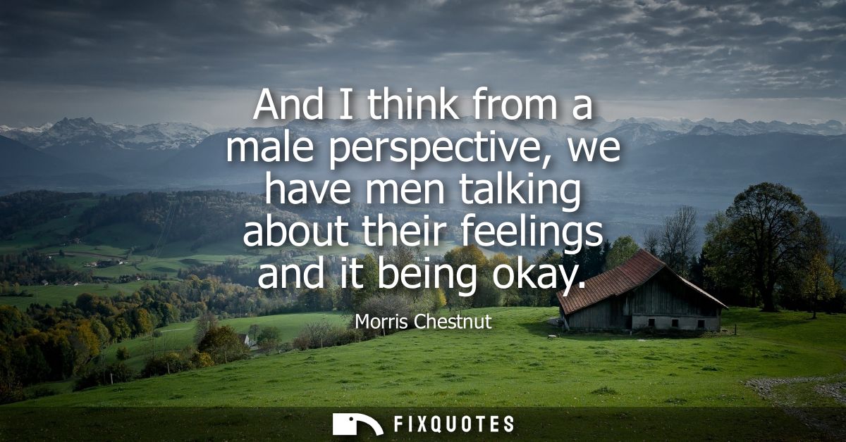 And I think from a male perspective, we have men talking about their feelings and it being okay