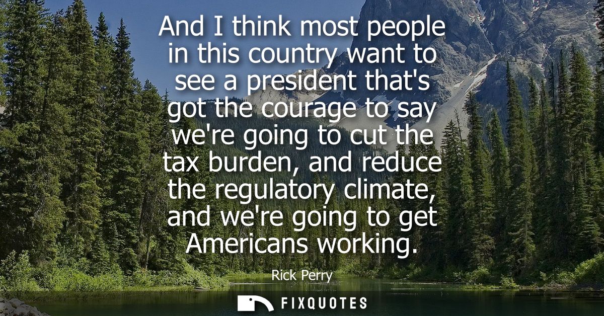 And I think most people in this country want to see a president thats got the courage to say were going to cut the tax b