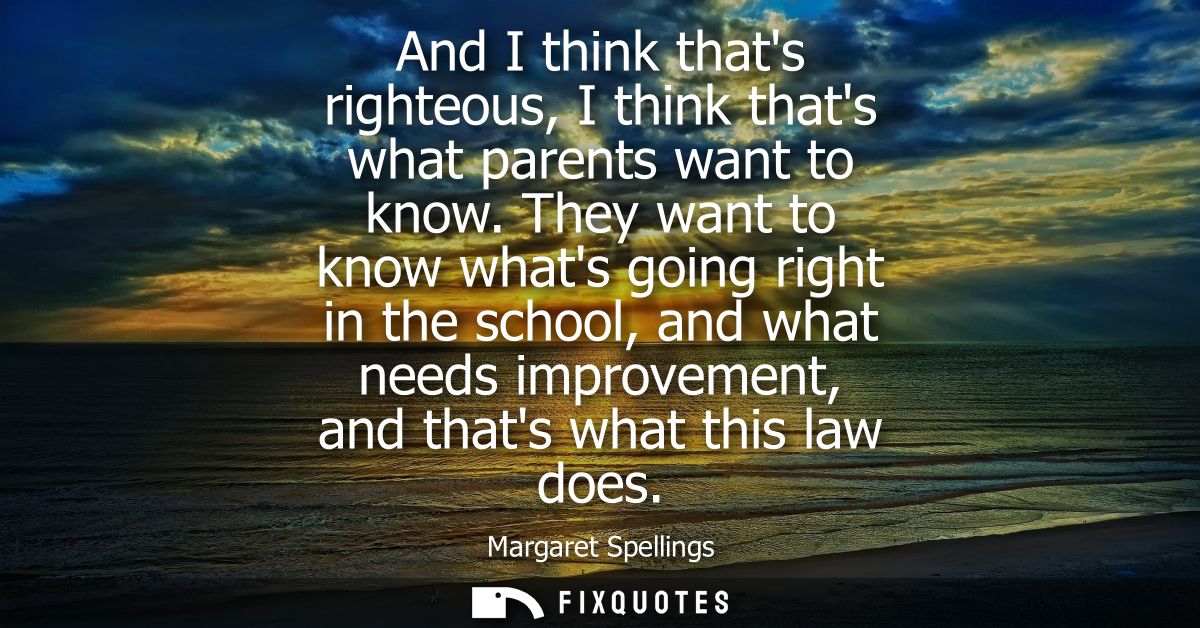 And I think thats righteous, I think thats what parents want to know. They want to know whats going right in the school,