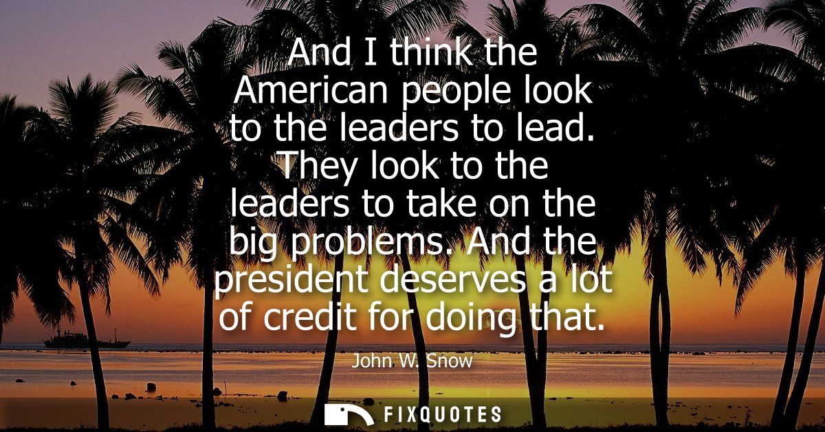 And I think the American people look to the leaders to lead. They look to the leaders to take on the big problems.