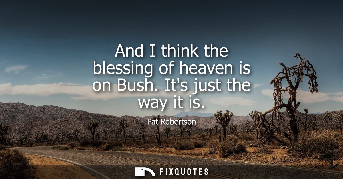 And I think the blessing of heaven is on Bush. Its just the way it is