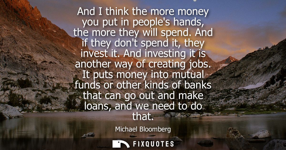 And I think the more money you put in peoples hands, the more they will spend. And if they dont spend it, they invest it