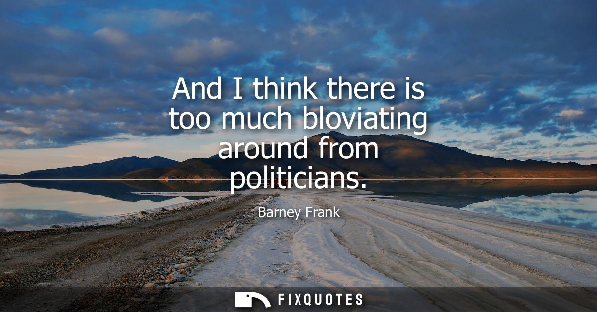 And I think there is too much bloviating around from politicians