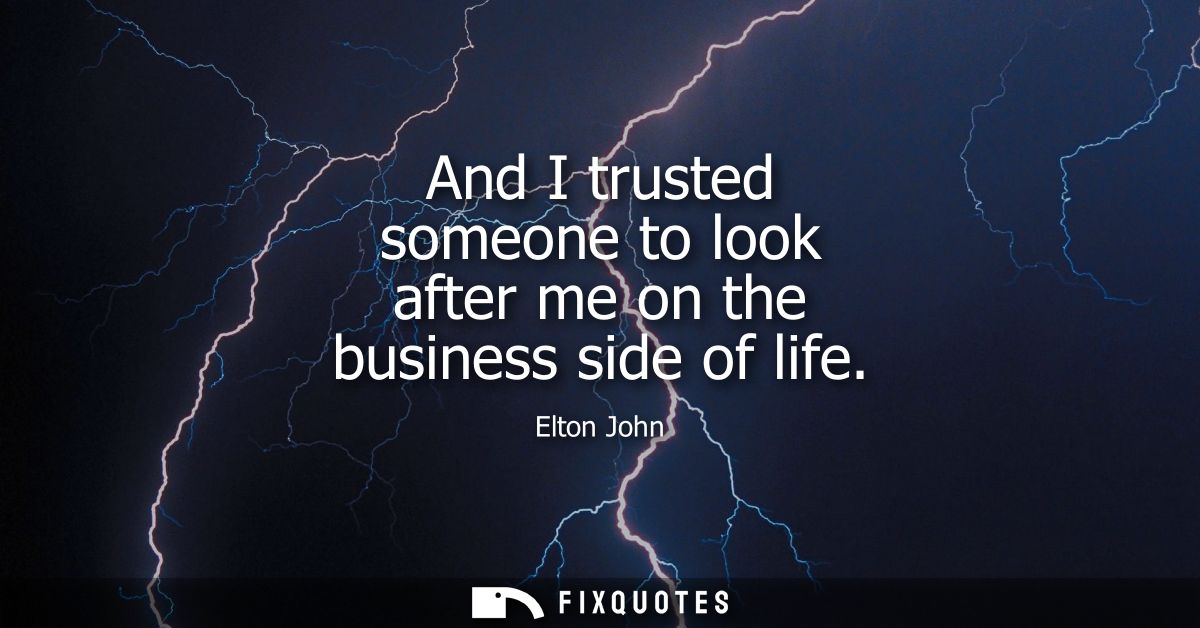 And I trusted someone to look after me on the business side of life