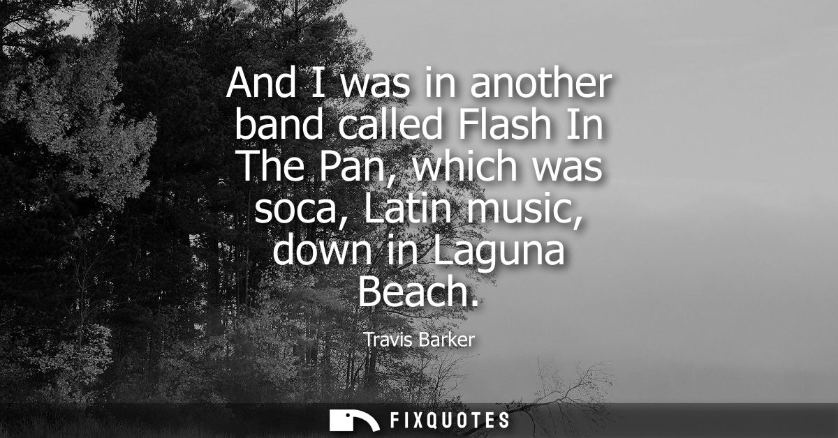 And I was in another band called Flash In The Pan, which was soca, Latin music, down in Laguna Beach