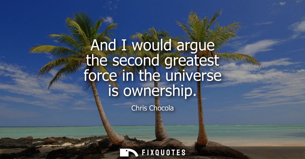 And I would argue the second greatest force in the universe is ownership