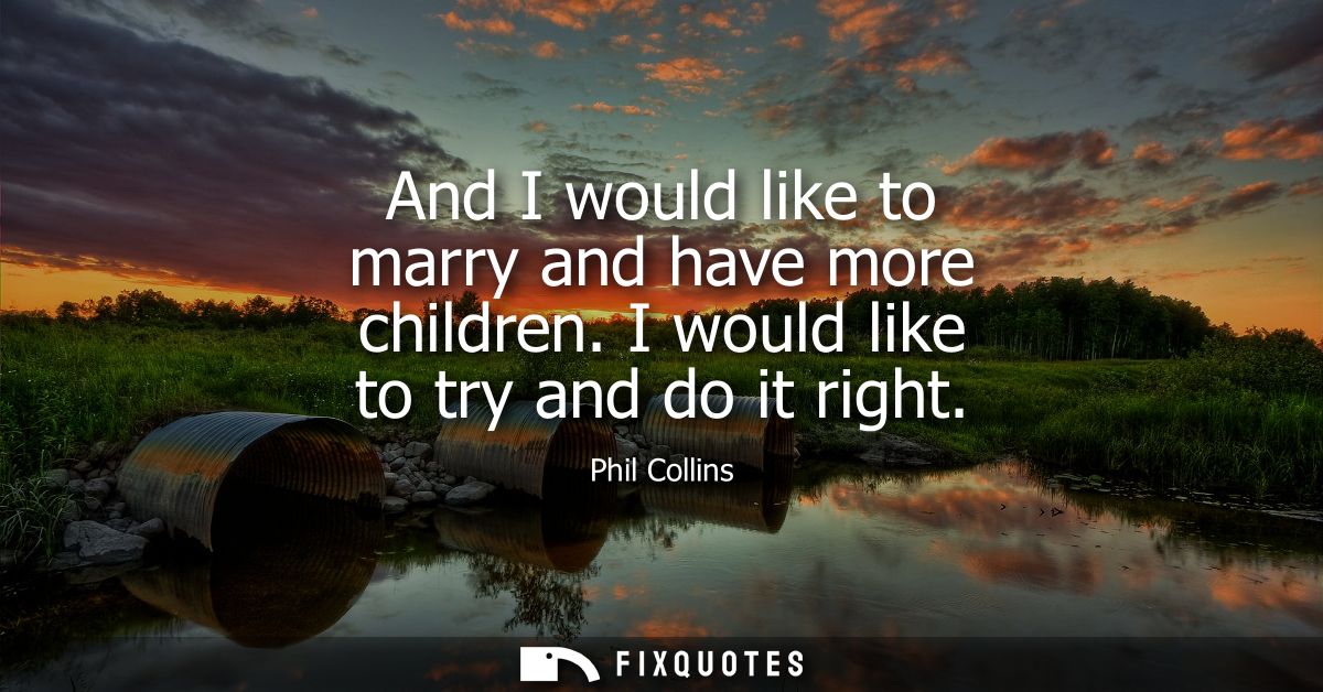 And I would like to marry and have more children. I would like to try and do it right