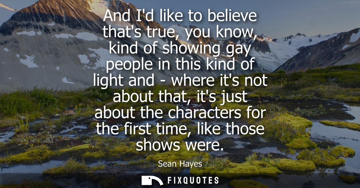 And Id like to believe thats true, you know, kind of showing gay people in this kind of light and - where its not about 