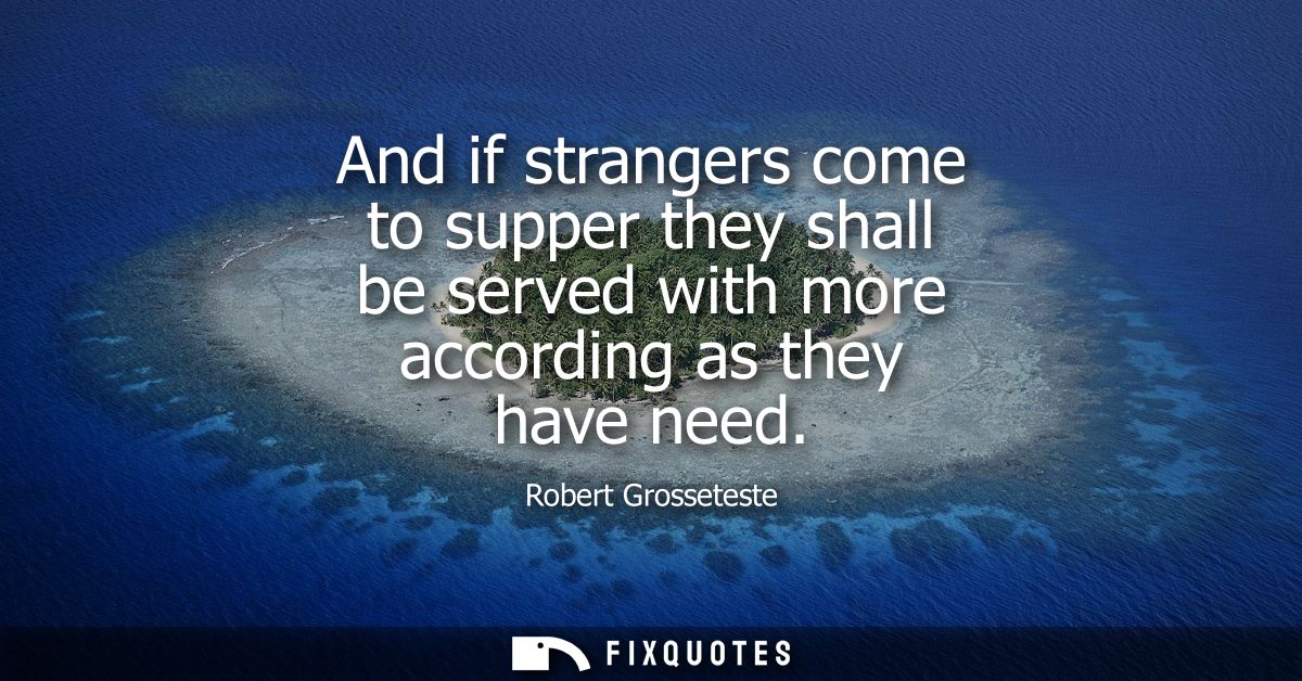 And if strangers come to supper they shall be served with more according as they have need