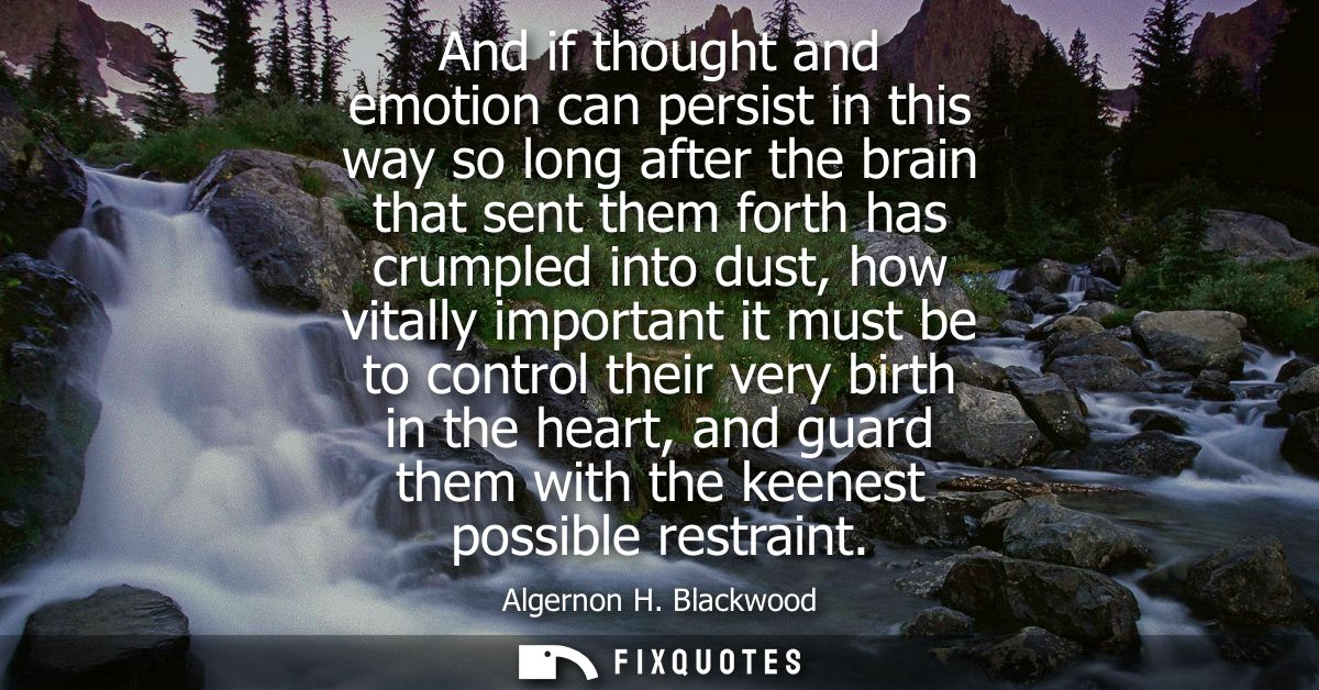 And if thought and emotion can persist in this way so long after the brain that sent them forth has crumpled into dust, 