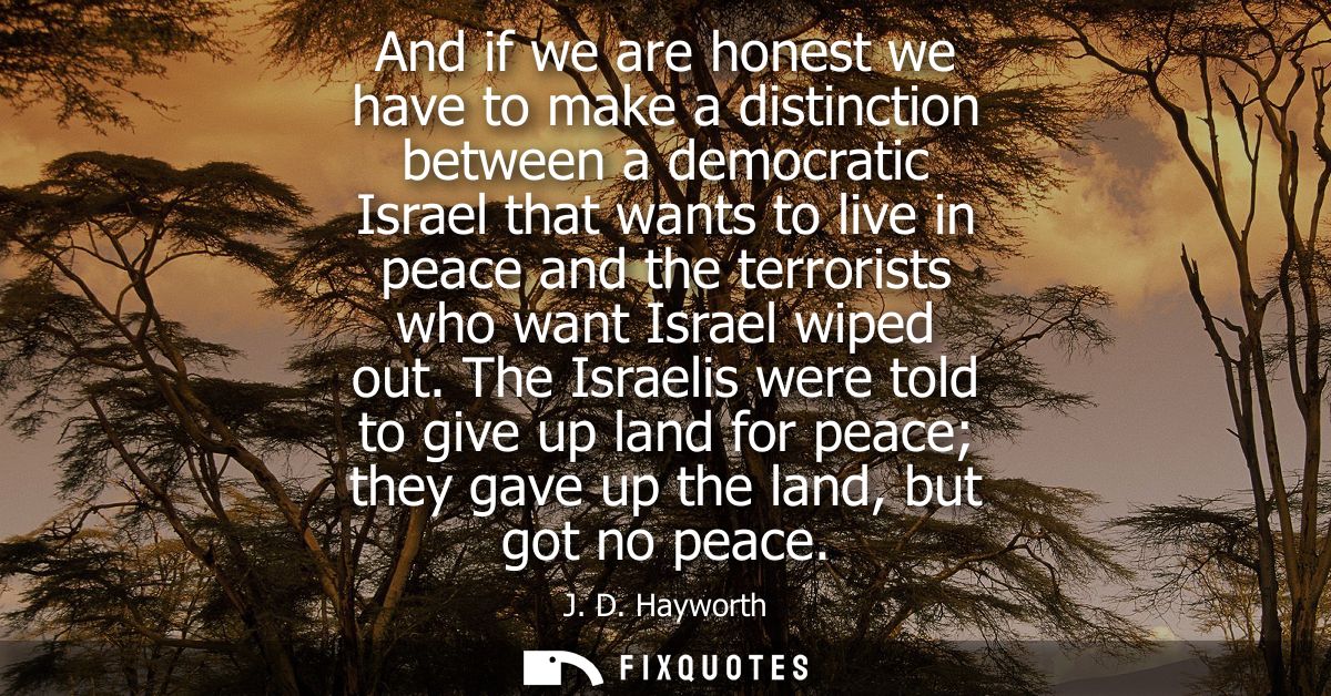 And if we are honest we have to make a distinction between a democratic Israel that wants to live in peace and the terro