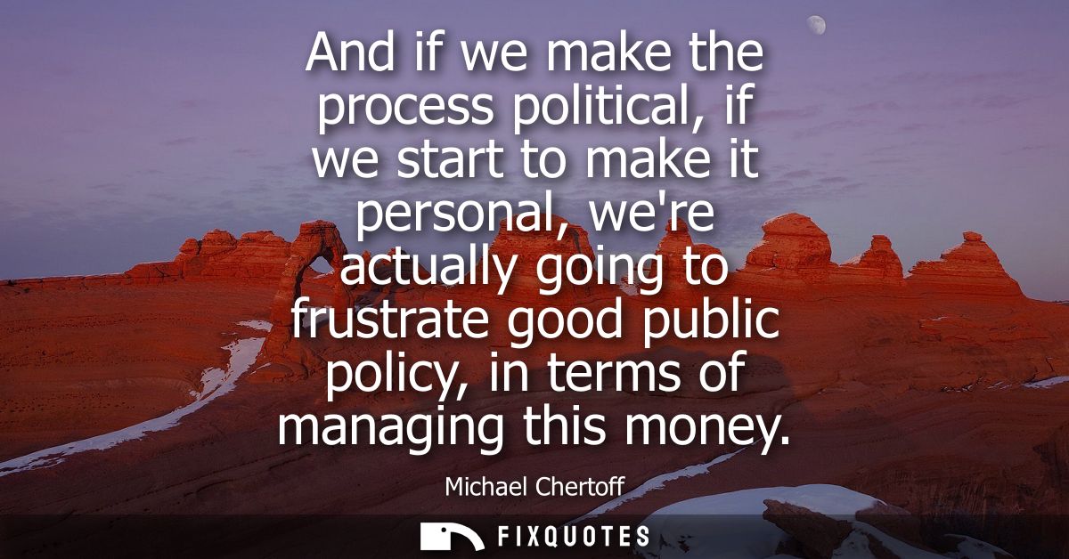 And if we make the process political, if we start to make it personal, were actually going to frustrate good public poli