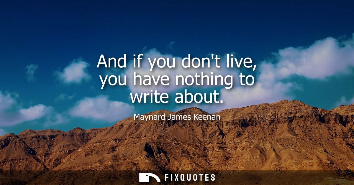 And if you dont live, you have nothing to write about