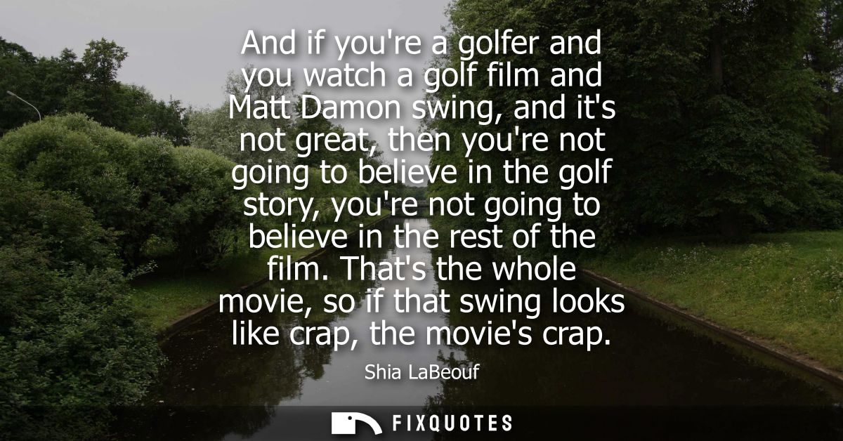 And if youre a golfer and you watch a golf film and Matt Damon swing, and its not great, then youre not going to believe