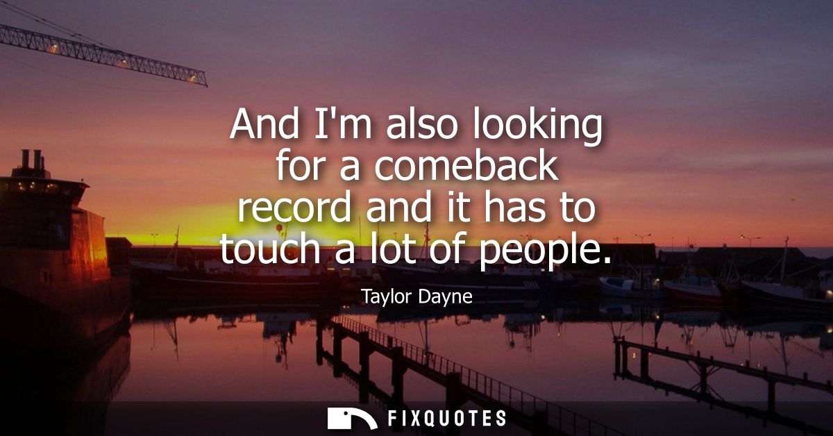 And Im also looking for a comeback record and it has to touch a lot of people