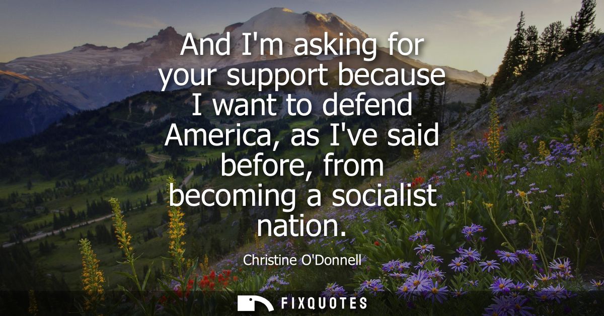 And Im asking for your support because I want to defend America, as Ive said before, from becoming a socialist nation
