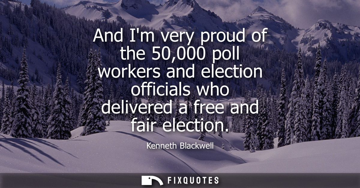 And Im very proud of the 50,000 poll workers and election officials who delivered a free and fair election