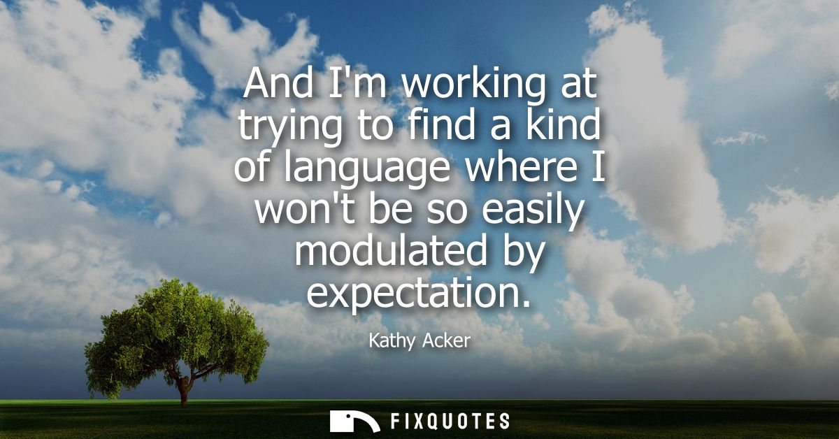 And Im working at trying to find a kind of language where I wont be so easily modulated by expectation
