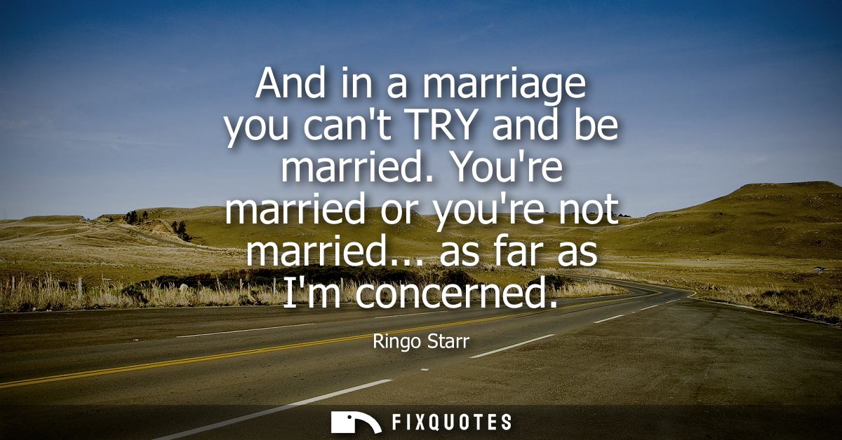 And in a marriage you cant TRY and be married. Youre married or youre not married... as far as Im concerned