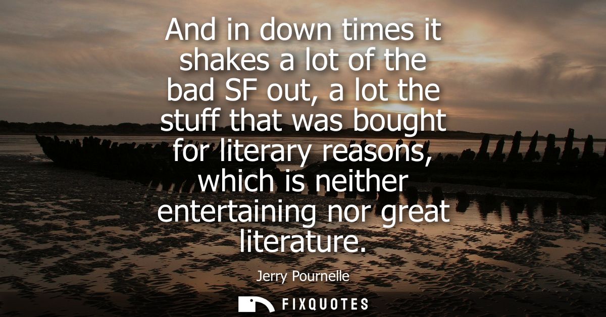 And in down times it shakes a lot of the bad SF out, a lot the stuff that was bought for literary reasons, which is neit