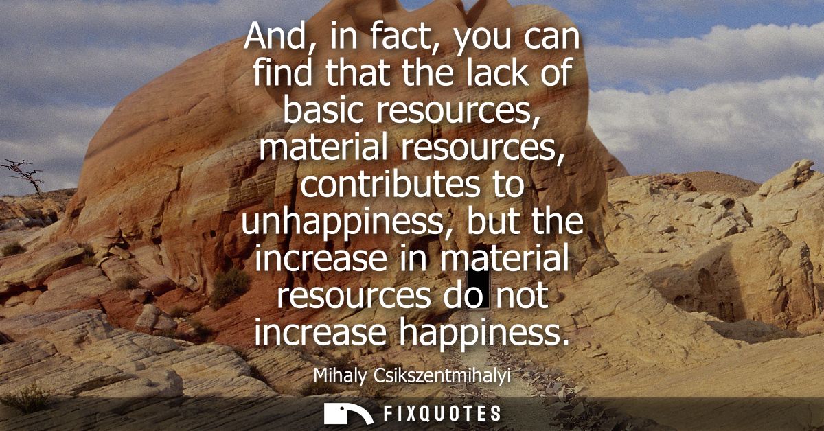 And, in fact, you can find that the lack of basic resources, material resources, contributes to unhappiness, but the inc