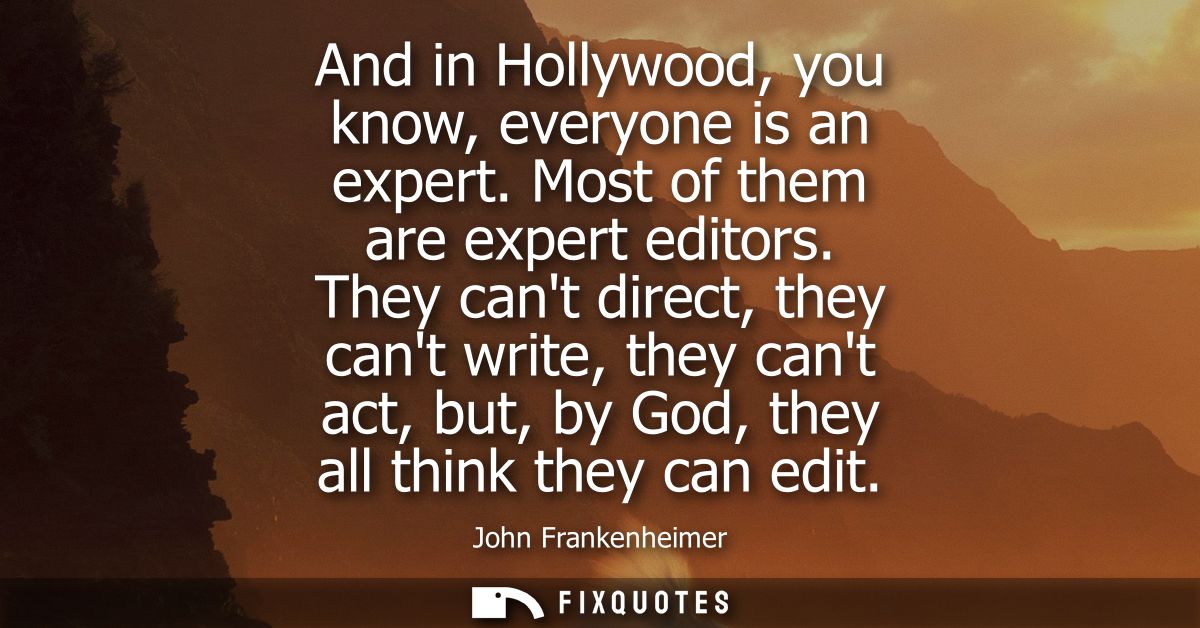 And in Hollywood, you know, everyone is an expert. Most of them are expert editors. They cant direct, they cant write, t