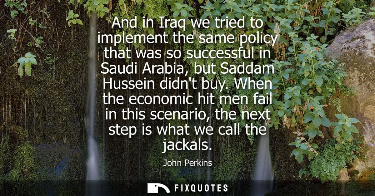 And in Iraq we tried to implement the same policy that was so successful in Saudi Arabia, but Saddam Hussein didnt buy.