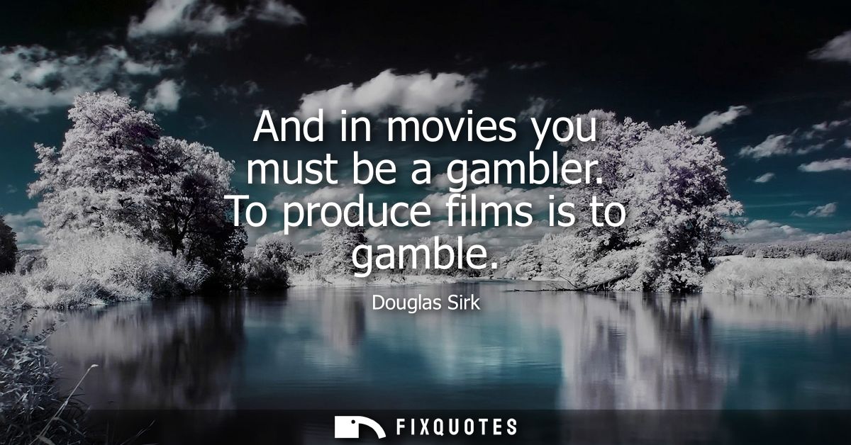 And in movies you must be a gambler. To produce films is to gamble