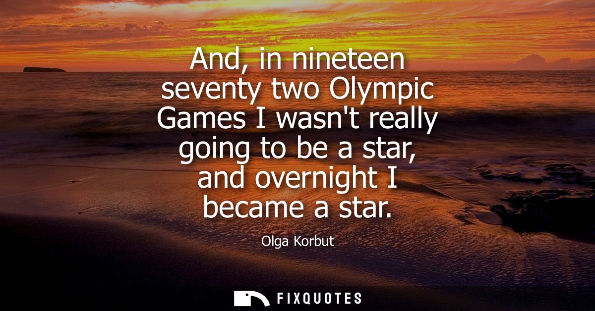 And, in nineteen seventy two Olympic Games I wasnt really going to be a star, and overnight I became a star
