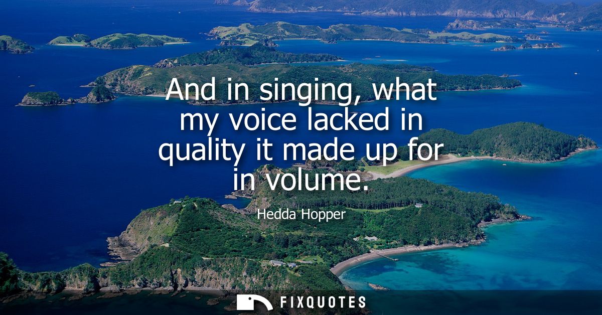 And in singing, what my voice lacked in quality it made up for in volume